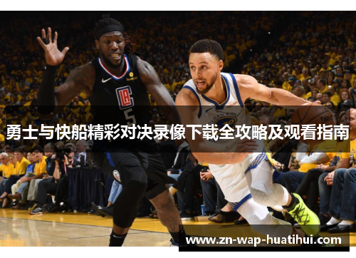 勇士与快船精彩对决录像下载全攻略及观看指南