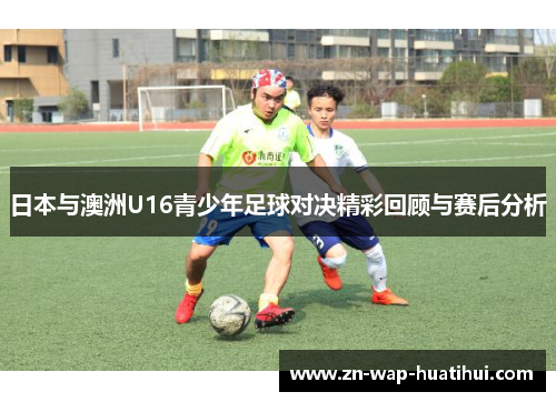 日本与澳洲U16青少年足球对决精彩回顾与赛后分析